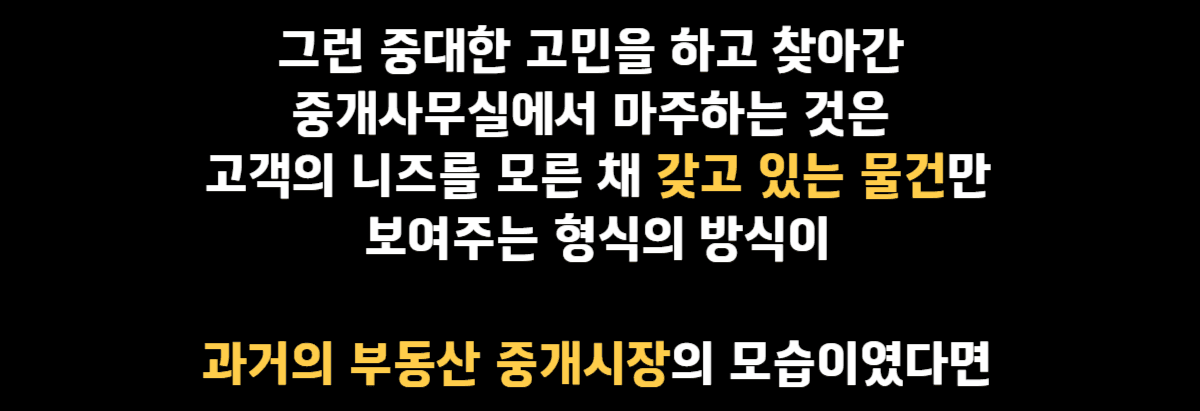 그런 중대만 고민을 하고 찾아간 중개사무실에서 마주하는 것은  고객의 니즈를 모른채 갖고있는 물건만 보여주는 사무실이 이게 과거의 부동산 중개시장의 모습이였다면